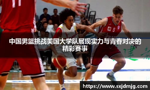 中国男篮挑战美国大学队展现实力与青春对决的精彩赛事